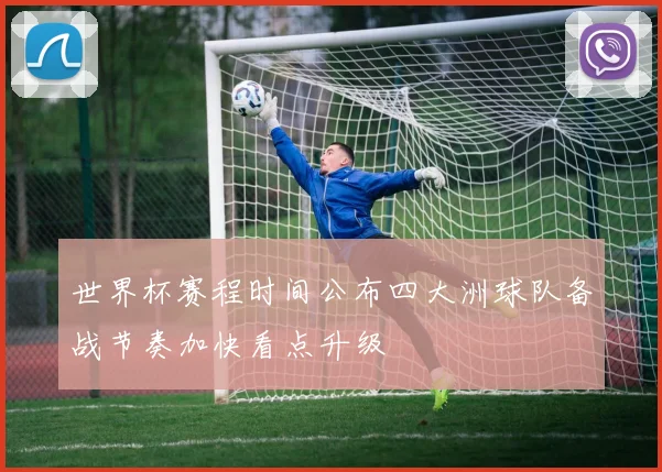 世界杯赛程时间公布四大洲球队备战节奏加快看点升级