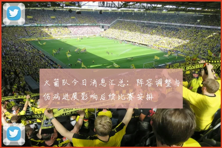 火箭队今日消息汇总：阵容调整与伤病进展影响后续比赛安排