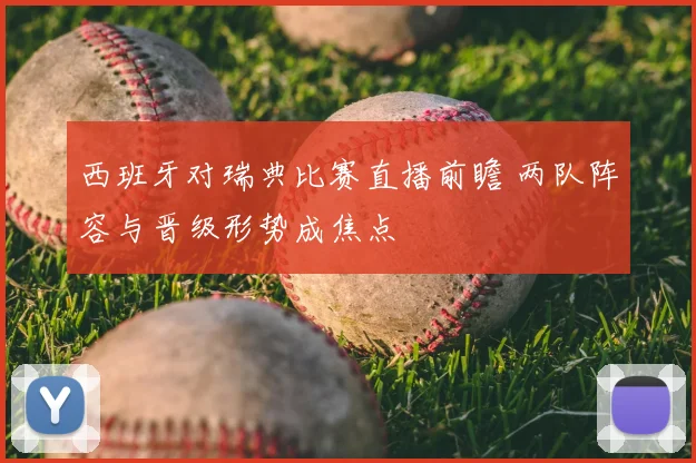 西班牙对瑞典比赛直播前瞻 两队阵容与晋级形势成焦点