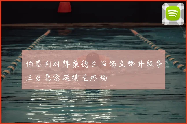 伯恩利对阵桑德兰临场交锋升级争三分悬念延续至终场