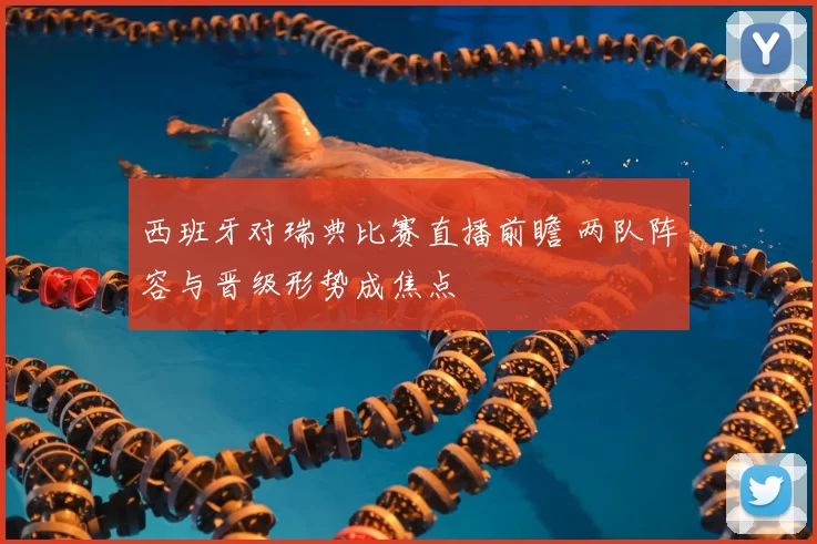 西班牙对瑞典比赛直播前瞻 两队阵容与晋级形势成焦点