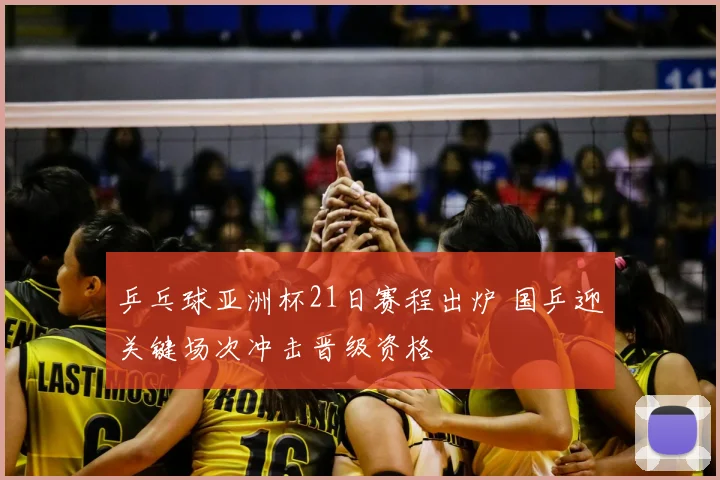 乒乓球亚洲杯21日赛程出炉 国乒迎关键场次冲击晋级资格