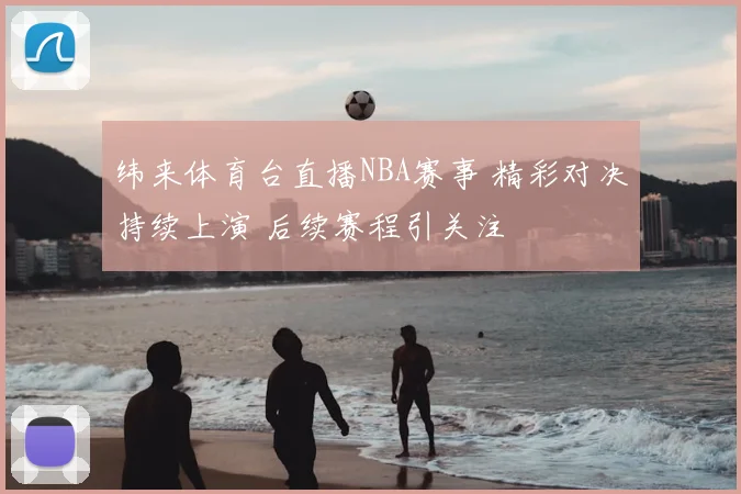 纬来体育台直播NBA赛事 精彩对决持续上演 后续赛程引关注