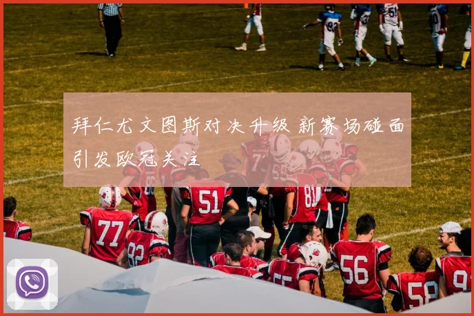 拜仁尤文图斯对决升级 新赛场碰面引发欧冠关注