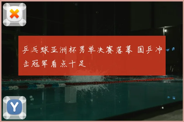 乒乓球亚洲杯男单决赛落幕 国乒冲击冠军看点十足