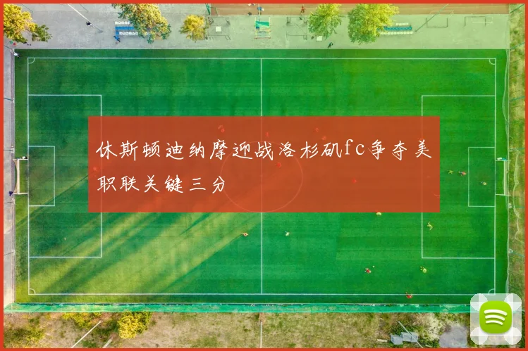 休斯顿迪纳摩迎战洛杉矶fc争夺美职联关键三分