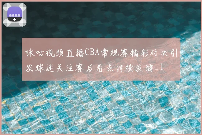 咪咕视频直播CBA常规赛精彩对决引发球迷关注赛后看点持续发酵_1