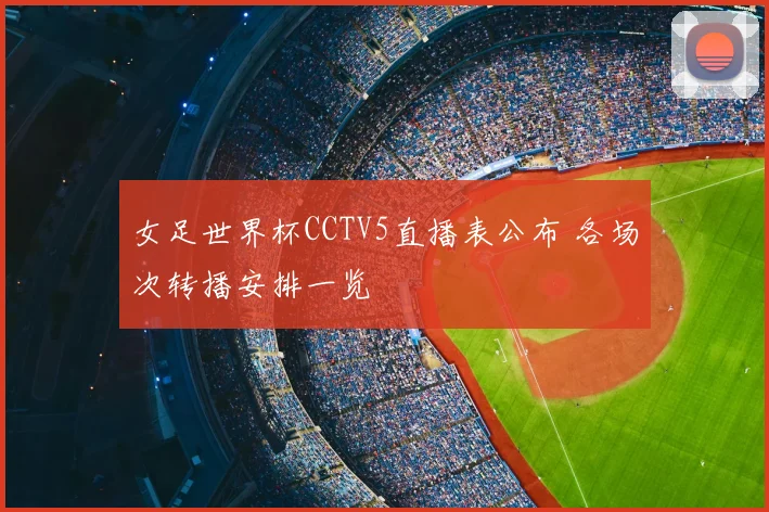 女足世界杯CCTV5直播表公布 各场次转播安排一览