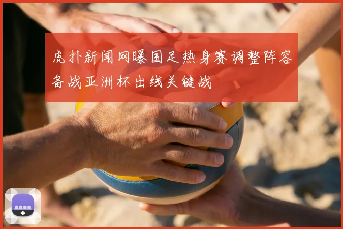 虎扑新闻网曝国足热身赛调整阵容备战亚洲杯出线关键战