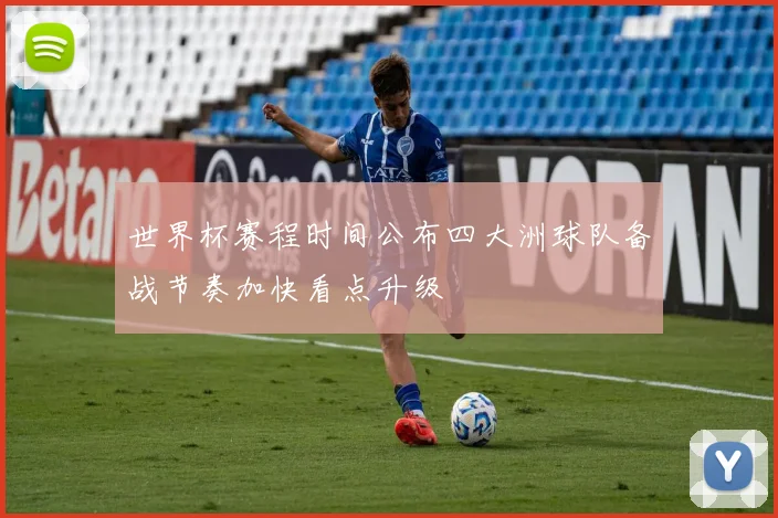 世界杯赛程时间公布四大洲球队备战节奏加快看点升级