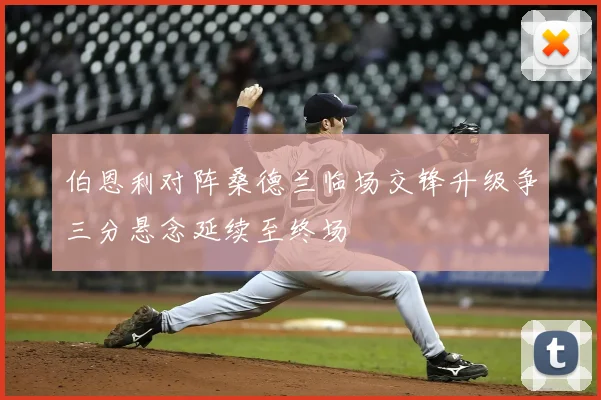 伯恩利对阵桑德兰临场交锋升级争三分悬念延续至终场