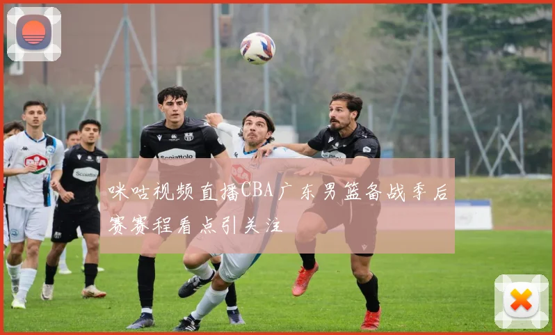 咪咕视频直播CBA广东男篮备战季后赛赛程看点引关注