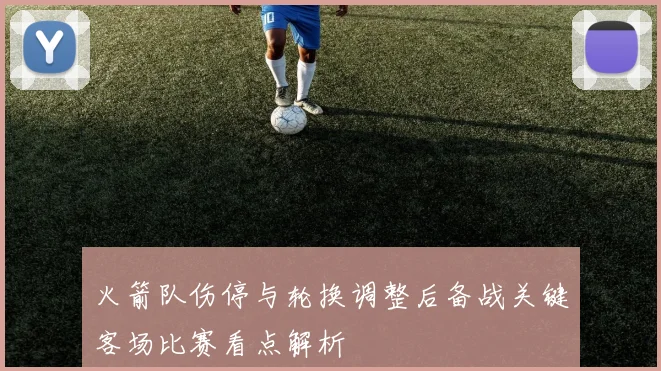 火箭队伤停与轮换调整后备战关键客场比赛看点解析