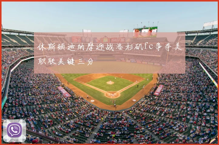 休斯顿迪纳摩迎战洛杉矶fc争夺美职联关键三分