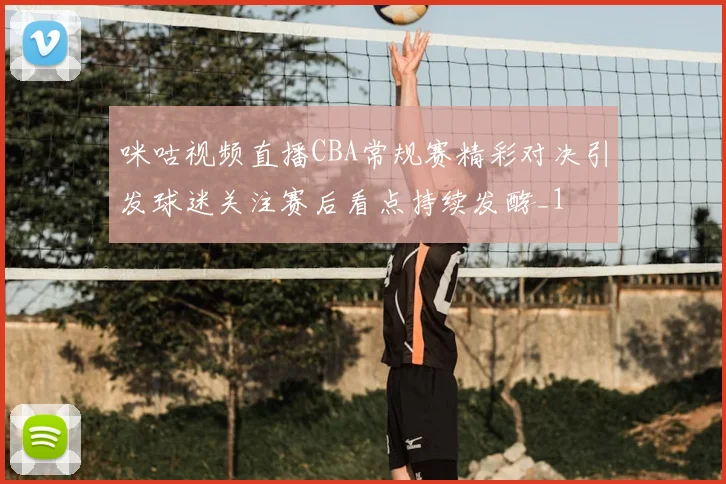咪咕视频直播CBA常规赛精彩对决引发球迷关注赛后看点持续发酵_1