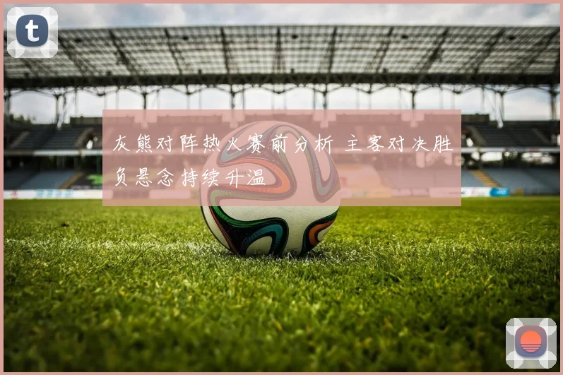 灰熊对阵热火赛前分析 主客对决胜负悬念持续升温