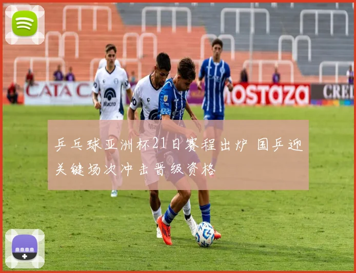 乒乓球亚洲杯21日赛程出炉 国乒迎关键场次冲击晋级资格