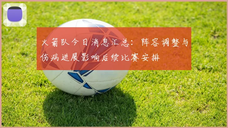 火箭队今日消息汇总：阵容调整与伤病进展影响后续比赛安排