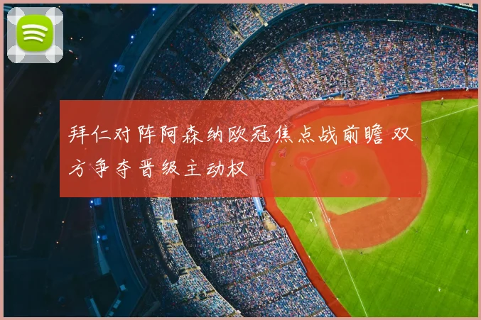 拜仁对阵阿森纳欧冠焦点战前瞻 双方争夺晋级主动权