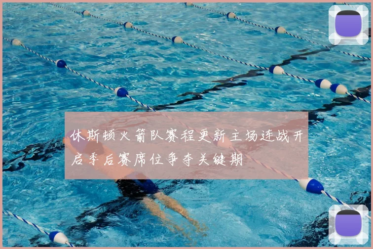 休斯顿火箭队赛程更新主场连战开启季后赛席位争夺关键期