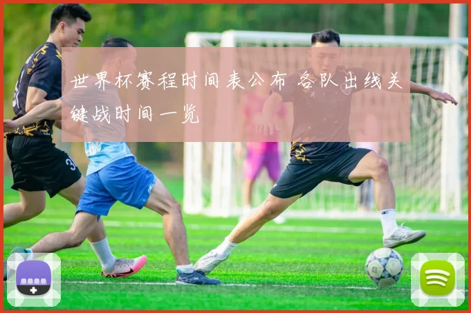 世界杯赛程时间表公布 各队出线关键战时间一览