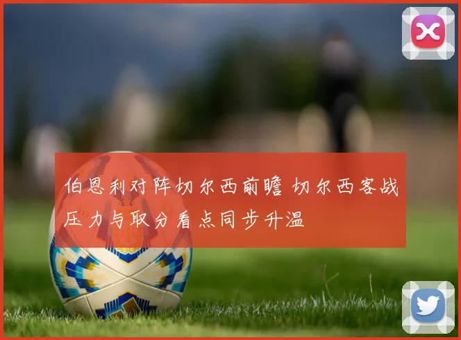 伯恩利对阵切尔西前瞻 切尔西客战压力与取分看点同步升温