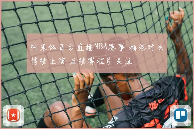 纬来体育台直播NBA赛事 精彩对决持续上演 后续赛程引关注