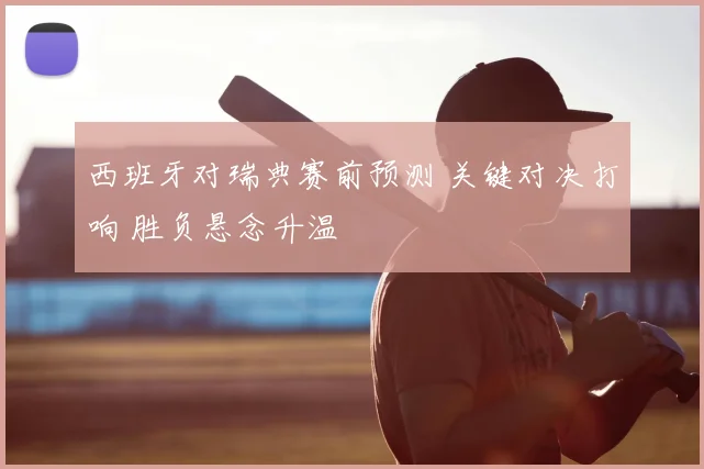 西班牙对瑞典赛前预测 关键对决打响 胜负悬念升温