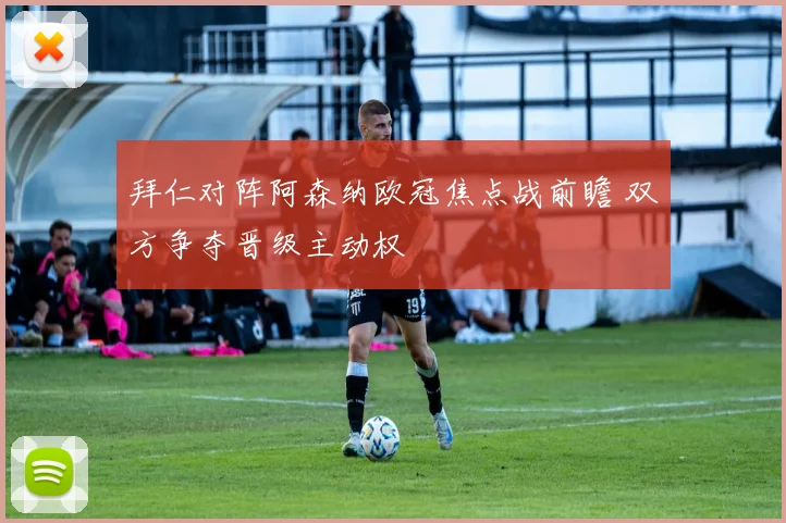 拜仁对阵阿森纳欧冠焦点战前瞻 双方争夺晋级主动权