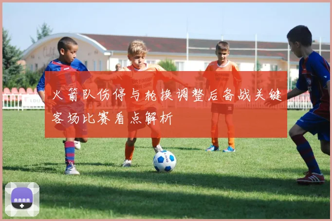 火箭队伤停与轮换调整后备战关键客场比赛看点解析