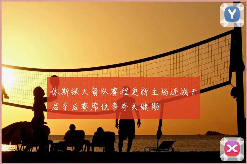 休斯顿火箭队赛程更新主场连战开启季后赛席位争夺关键期