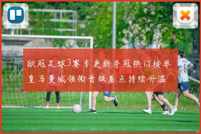 欧冠足球3赛季更新夺冠热门榜单 皇马曼城领衔晋级看点持续升温