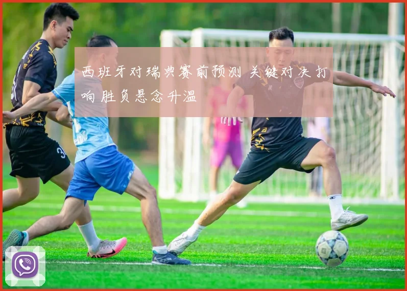 西班牙对瑞典赛前预测 关键对决打响 胜负悬念升温