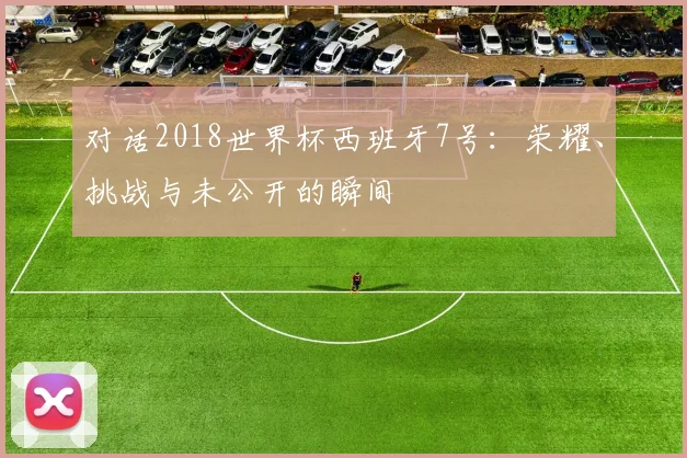对话2018世界杯西班牙7号：荣耀、挑战与未公开的瞬间