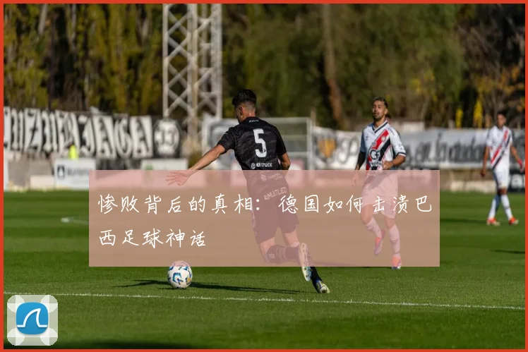 惨败背后的真相：德国如何击溃巴西足球神话