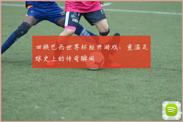 回顾巴西世界杯经典游戏,重温足球史上的传奇瞬间