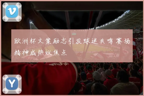 欧洲杯文案励志引发球迷共鸣 赛场精神成热议焦点
