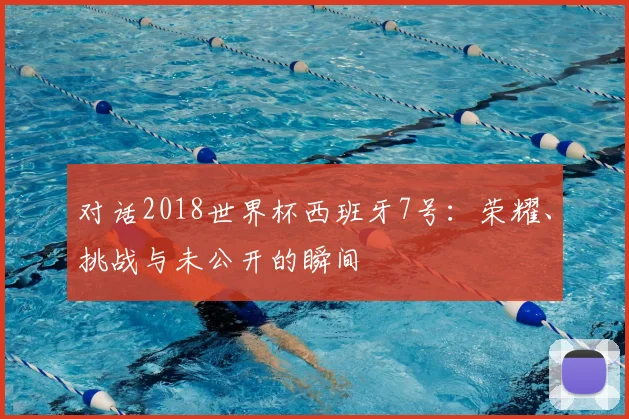 对话2018世界杯西班牙7号：荣耀、挑战与未公开的瞬间