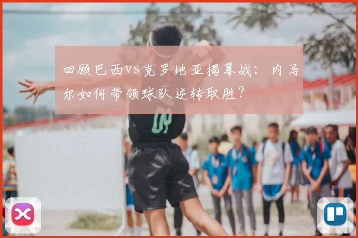 回顾巴西vs克罗地亚揭幕战:内马尔如何带领球队逆转取胜?