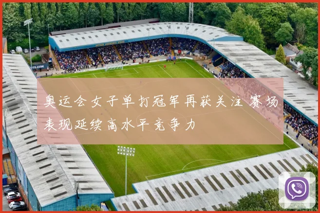 奥运会女子单打冠军再获关注 赛场表现延续高水平竞争力