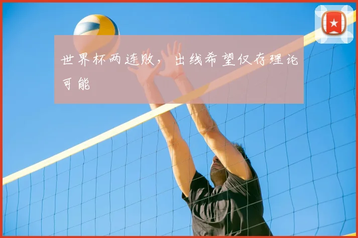 世界杯两连败,出线希望仅存理论可能
