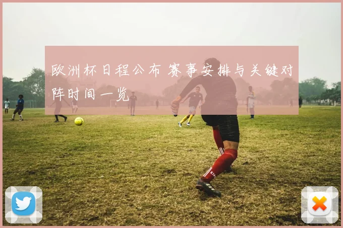 欧洲杯日程公布 赛事安排与关键对阵时间一览