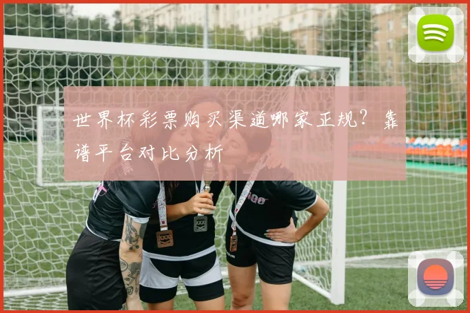 世界杯彩票购买渠道哪家正规?靠谱平台对比分析