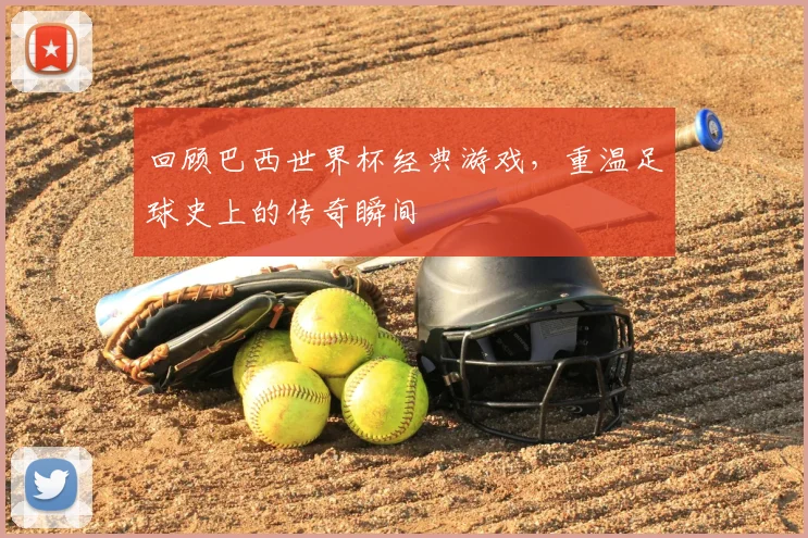 回顾巴西世界杯经典游戏,重温足球史上的传奇瞬间