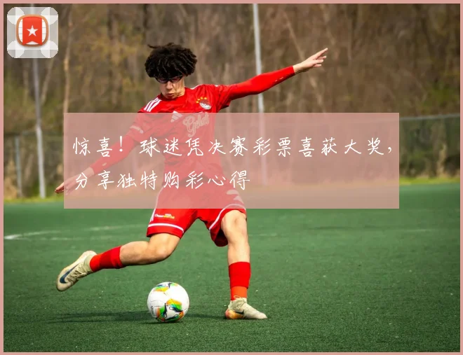 惊喜!球迷凭决赛彩票喜获大奖,分享独特购彩心得