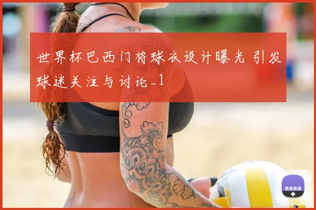 世界杯巴西门将球衣设计曝光 引发球迷关注与讨论_1