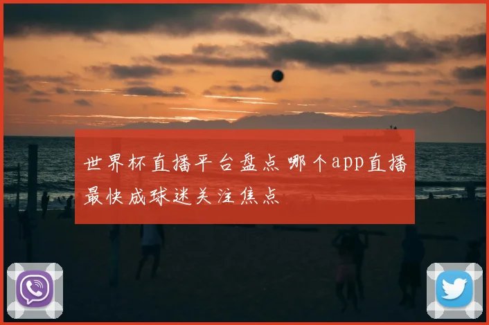 世界杯直播平台盘点 哪个app直播最快成球迷关注焦点