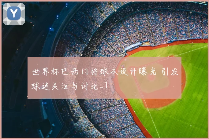 世界杯巴西门将球衣设计曝光 引发球迷关注与讨论_1