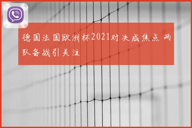 德国法国欧洲杯2021对决成焦点 两队备战引关注