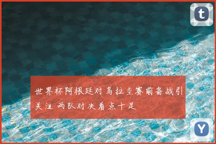 世界杯阿根廷对乌拉圭赛前备战引关注 两队对决看点十足